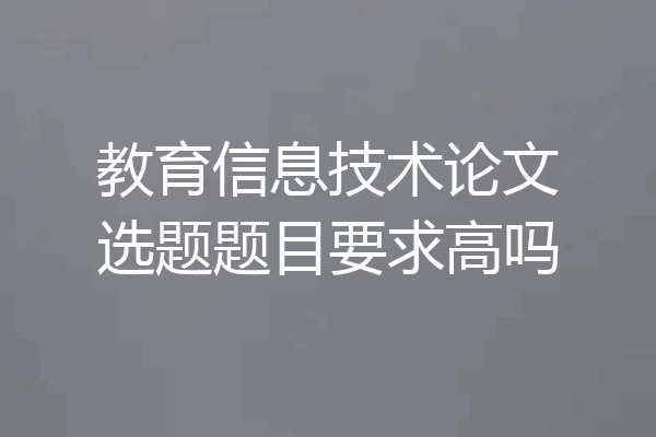 教育信息技术论文选题题目要求高吗