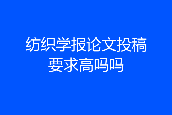 纺织学报论文投稿要求高吗吗