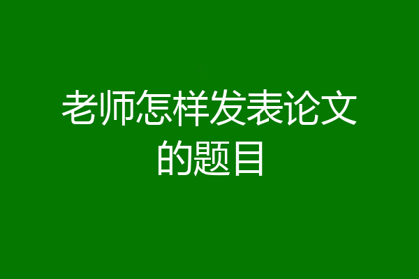 老师怎样发表论文的题目