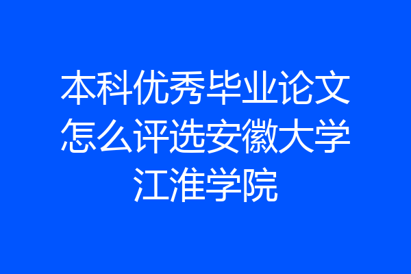 本科优秀毕业论文怎么评选安徽大学江淮学院