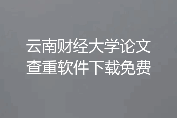 云南财经大学论文查重软件下载免费