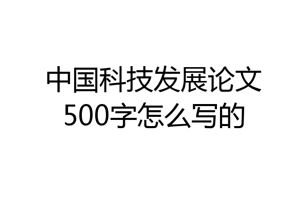 中国科技发展论文500字怎么写的