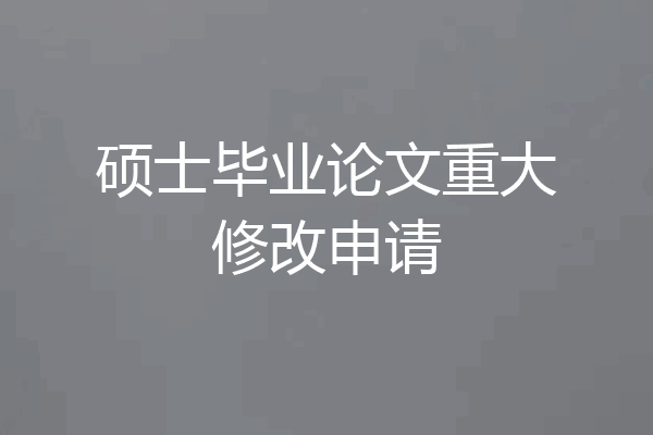 硕士毕业论文重大修改申请