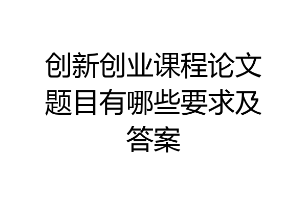 创新创业课程论文题目有哪些要求及答案