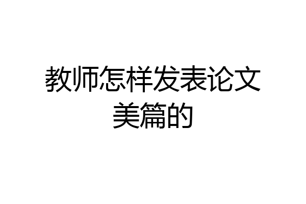 教师怎样发表论文美篇的