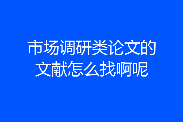 市场调研类论文的文献怎么找啊呢