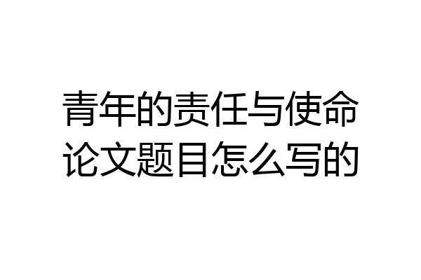 青年的责任与使命论文题目怎么写的