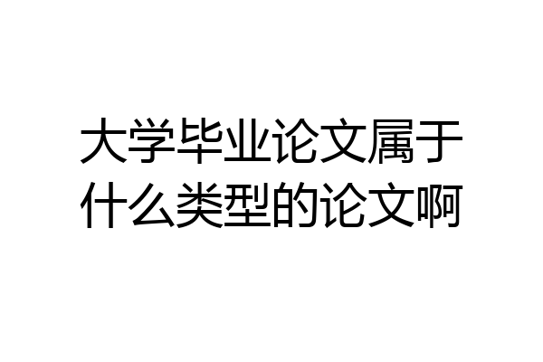 大学毕业论文属于什么类型的论文啊
