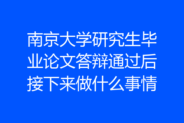 南京大学研究生毕业论文答辩通过后接下来做什么事情