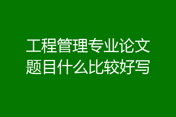 工程管理专业论文题目什么比较好写