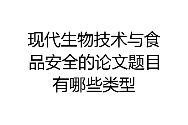 现代生物技术与食品安全的论文题目有哪些类型