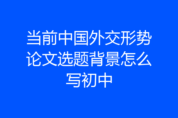 当前中国外交形势论文选题背景怎么写初中