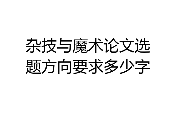 杂技与魔术论文选题方向要求多少字
