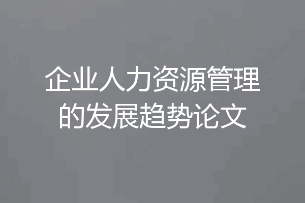 企业人力资源管理的发展趋势论文