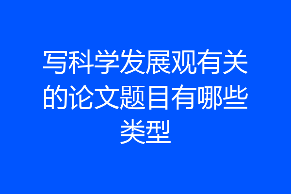 写科学发展观有关的论文题目有哪些类型