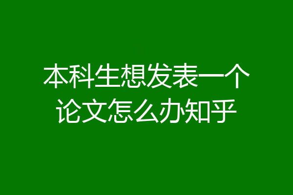 本科生想发表一个论文怎么办知乎