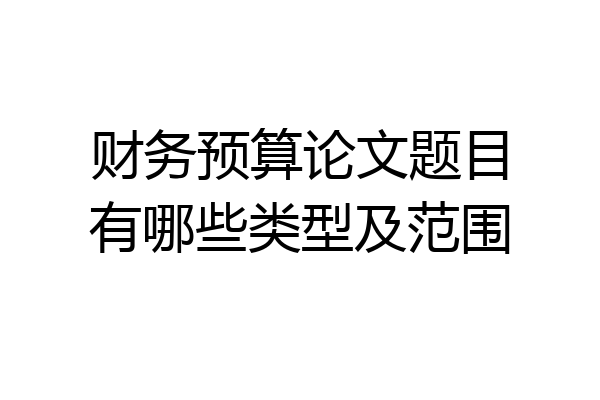 财务预算论文题目有哪些类型及范围