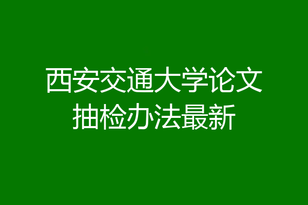 西安交通大学论文抽检办法最新