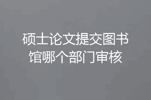 硕士论文提交图书馆哪个部门审核