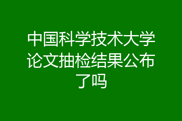 中国科学技术大学论文抽检结果公布了吗