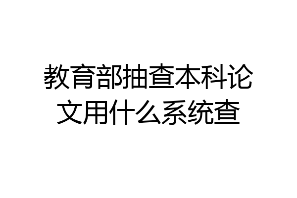 教育部抽查本科论文用什么系统查