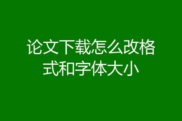 论文下载怎么改格式和字体大小