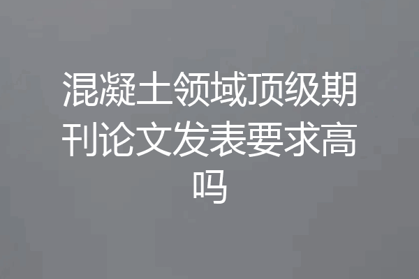 混凝土领域顶级期刊论文发表要求高吗