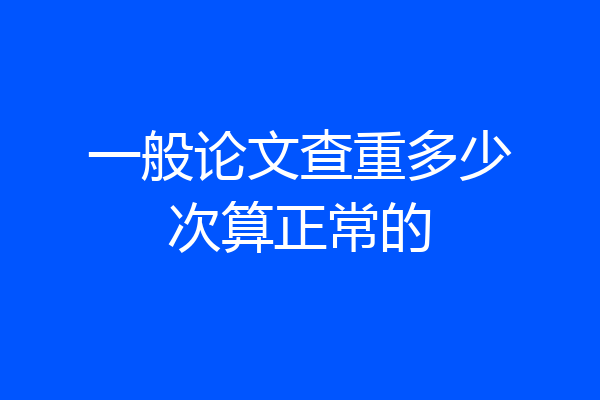 一般论文查重多少次算正常的