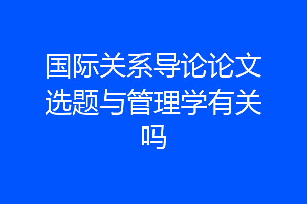 国际关系导论论文选题与管理学有关吗