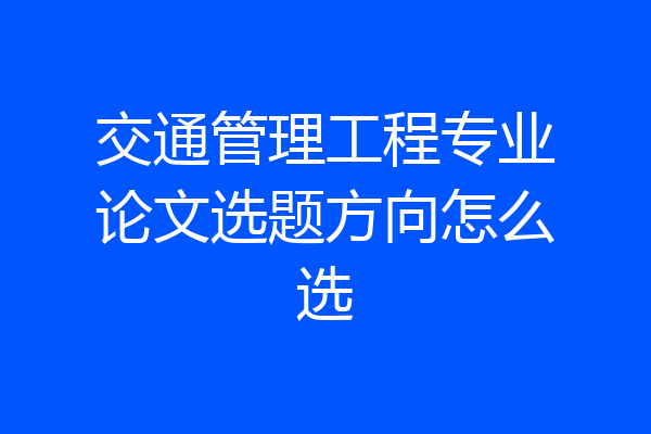 交通管理工程专业论文选题方向怎么选
