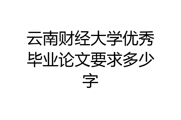 云南财经大学优秀毕业论文要求多少字