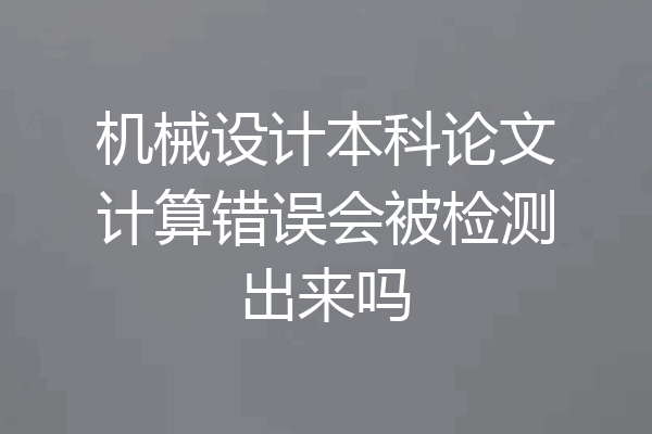 机械设计本科论文计算错误会被检测出来吗