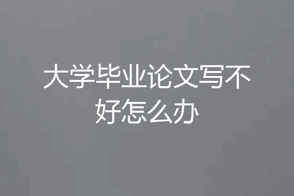 大学毕业论文写不好怎么办