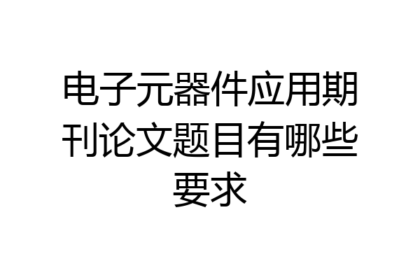 电子元器件应用期刊论文题目有哪些要求