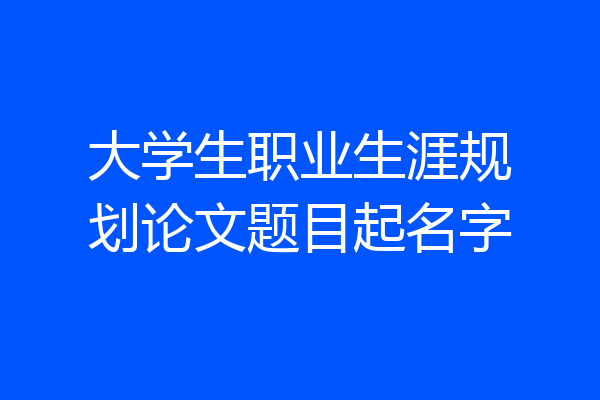 大学生职业生涯规划论文题目起名字