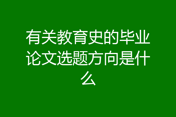 有关教育史的毕业论文选题方向是什么