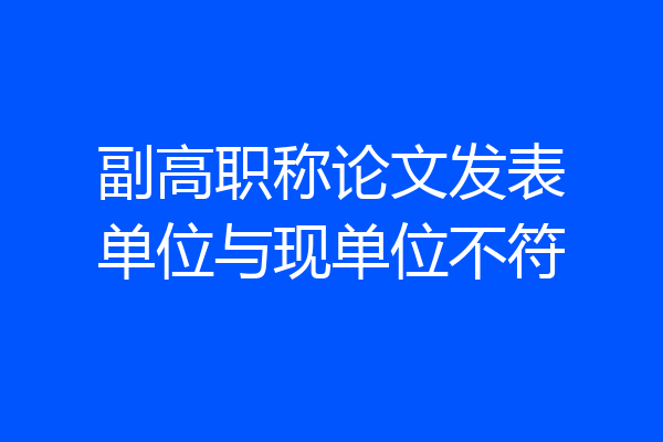 副高职称论文发表单位与现单位不符