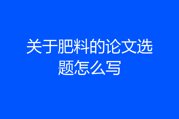 关于肥料的论文选题怎么写