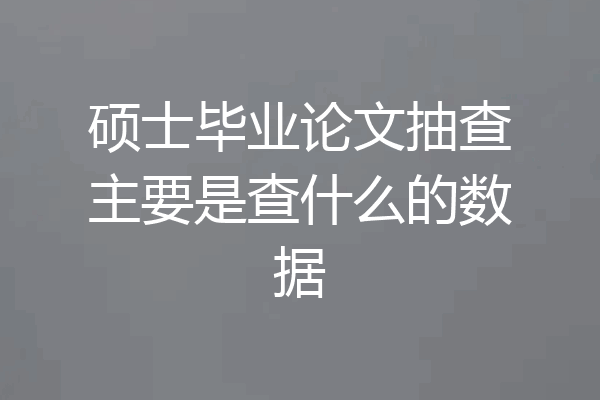 硕士毕业论文抽查主要是查什么的数据