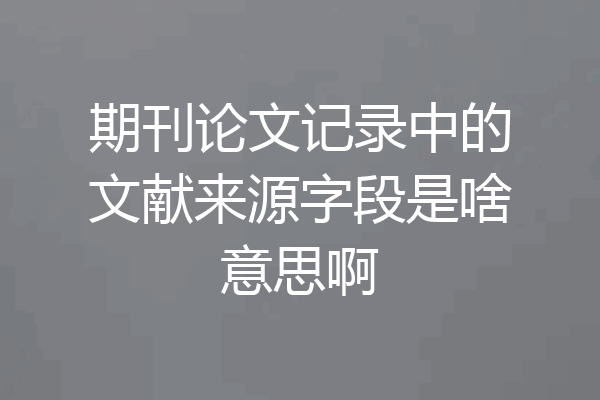 期刊论文记录中的文献来源字段是啥意思啊