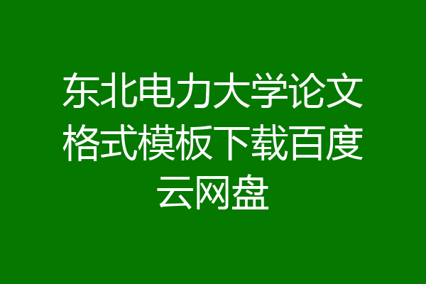 东北电力大学论文格式模板下载百度云网盘