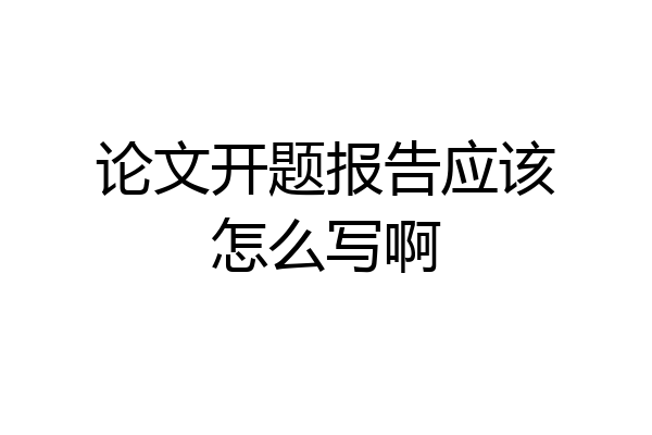 论文开题报告应该怎么写啊