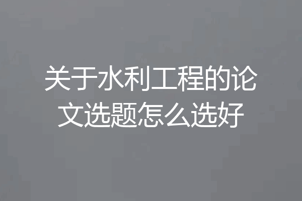 关于水利工程的论文选题怎么选好