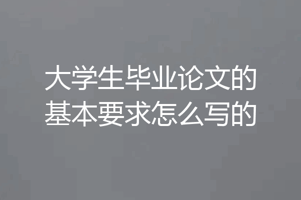 大学生毕业论文的基本要求怎么写的