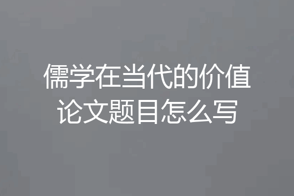 儒学在当代的价值论文题目怎么写