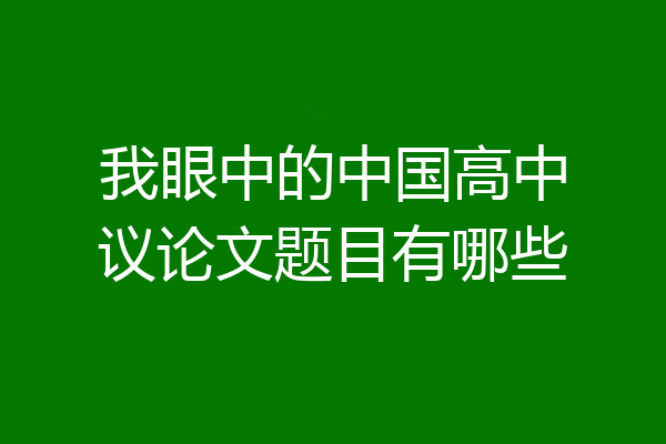 我眼中的中国高中议论文题目有哪些