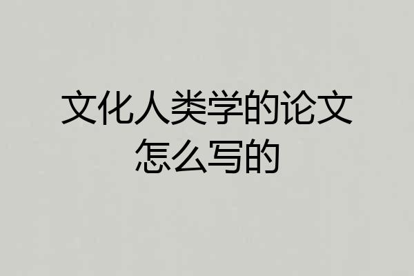 文化人类学的论文怎么写的