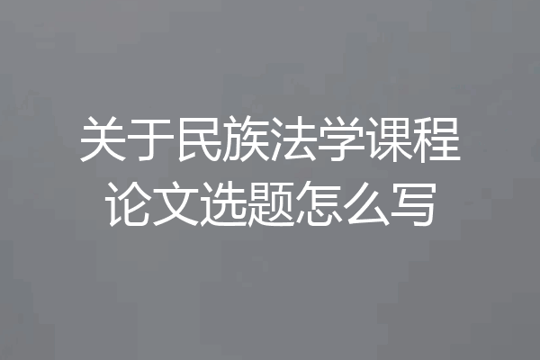 关于民族法学课程论文选题怎么写