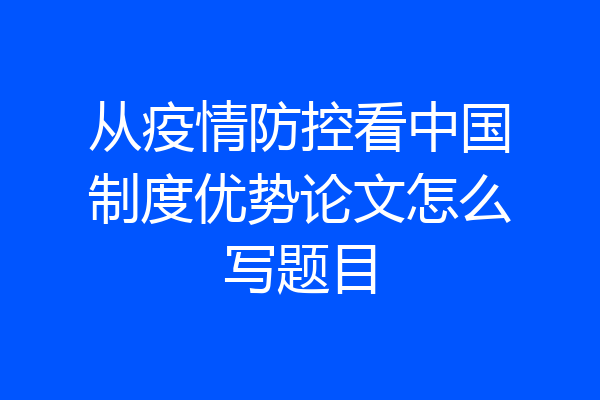 从疫情防控看中国制度优势论文怎么写题目