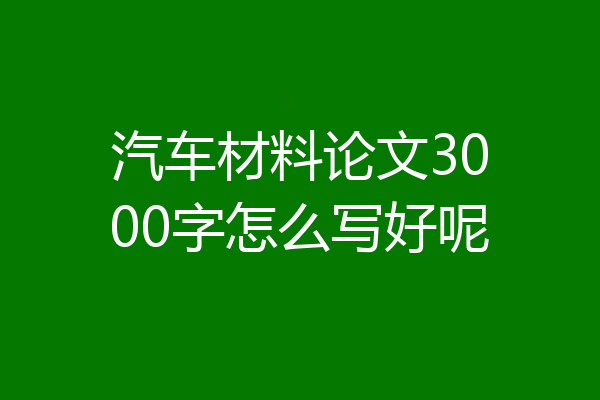 汽车材料论文3000字怎么写好呢